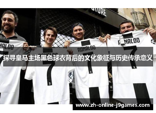 探寻皇马主场黑色球衣背后的文化象征与历史传承意义 探寻皇马主场黑色球衣背后的文化象征与历史传承意义