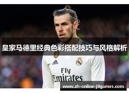 皇家马德里经典色彩搭配技巧与风格解析 皇家马德里经典色彩搭配技巧与风格解析
