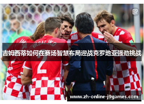 吉姆西蒂如何在赛场智慧布局迎战克罗地亚强劲挑战 吉姆西蒂如何在赛场智慧布局迎战克罗地亚强劲挑战