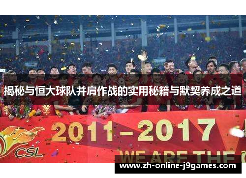 揭秘与恒大球队并肩作战的实用秘籍与默契养成之道 揭秘与恒大球队并肩作战的实用秘籍与默契养成之道