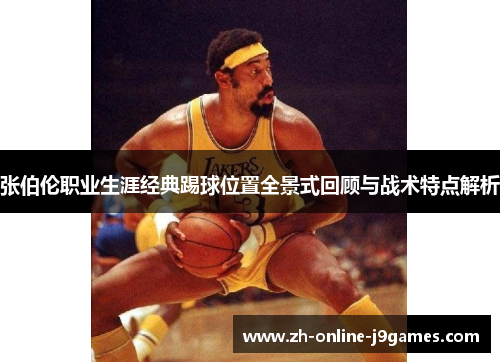 张伯伦职业生涯经典踢球位置全景式回顾与战术特点解析