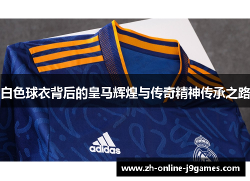 白色球衣背后的皇马辉煌与传奇精神传承之路