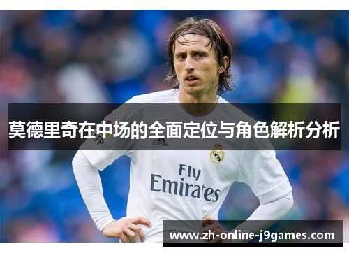 莫德里奇在中场的全面定位与角色解析分析