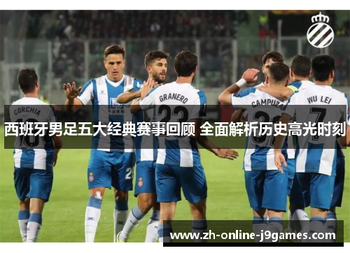 西班牙男足五大经典赛事回顾 全面解析历史高光时刻