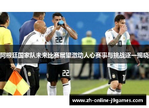 阿根廷国家队未来比赛展望激动人心赛事与挑战逐一揭晓