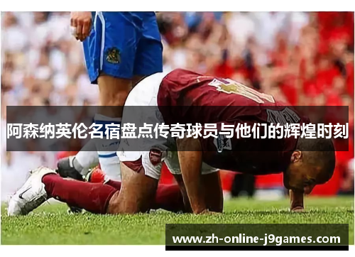阿森纳英伦名宿盘点传奇球员与他们的辉煌时刻