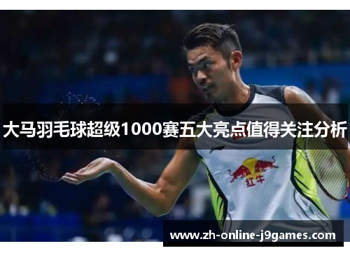 大马羽毛球超级1000赛五大亮点值得关注分析 大马羽毛球超级1000赛五大亮点值得关注分析