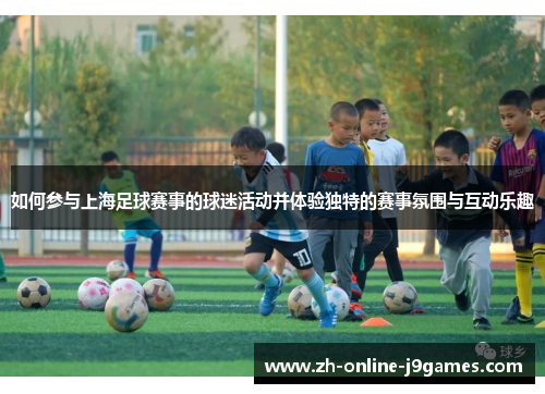如何参与上海足球赛事的球迷活动并体验独特的赛事氛围与互动乐趣 如何参与上海足球赛事的球迷活动并体验独特的赛事氛围与互动乐趣