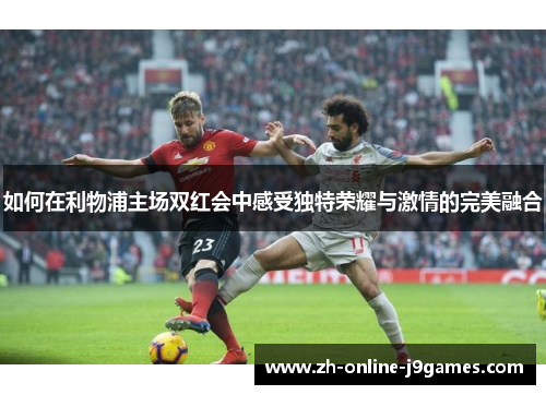 如何在利物浦主场双红会中感受独特荣耀与激情的完美融合