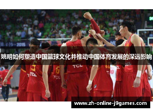 姚明如何塑造中国篮球文化并推动中国体育发展的深远影响