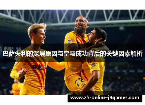 巴萨失利的深层原因与皇马成功背后的关键因素解析 巴萨失利的深层原因与皇马成功背后的关键因素解析