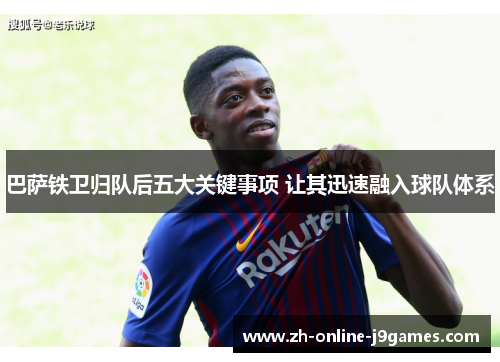 巴萨铁卫归队后五大关键事项 让其迅速融入球队体系 巴萨铁卫归队后五大关键事项 让其迅速融入球队体系