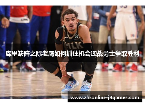 库里缺阵之际老鹰如何抓住机会迎战勇士争取胜利 库里缺阵之际老鹰如何抓住机会迎战勇士争取胜利