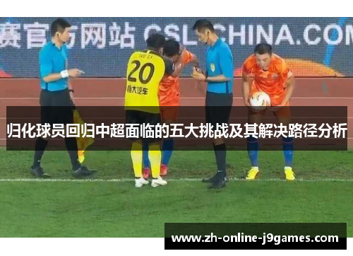 归化球员回归中超面临的五大挑战及其解决路径分析 归化球员回归中超面临的五大挑战及其解决路径分析