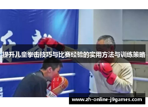 提升儿童拳击技巧与比赛经验的实用方法与训练策略 提升儿童拳击技巧与比赛经验的实用方法与训练策略