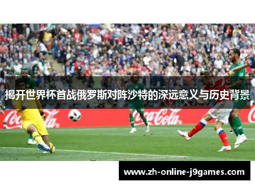 揭开世界杯首战俄罗斯对阵沙特的深远意义与历史背景