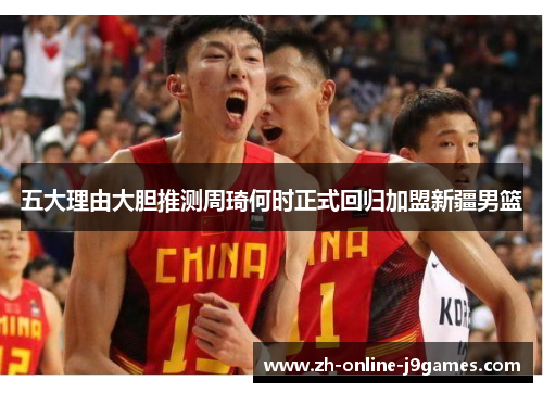 五大理由大胆推测周琦何时正式回归加盟新疆男篮