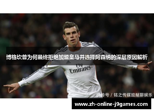 博格坎普为何最终拒绝加盟皇马并选择阿森纳的深层原因解析 博格坎普为何最终拒绝加盟皇马并选择阿森纳的深层原因解析