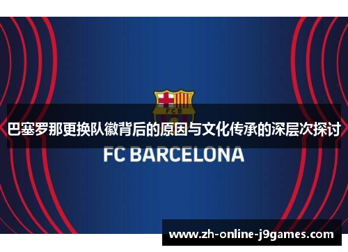 巴塞罗那更换队徽背后的原因与文化传承的深层次探讨