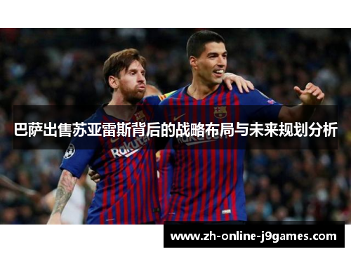 巴萨出售苏亚雷斯背后的战略布局与未来规划分析