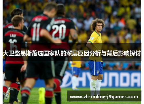 大卫路易斯落选国家队的深层原因分析与背后影响探讨