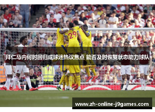 拜仁马内何时回归成球迷热议焦点 能否及时恢复状态助力球队