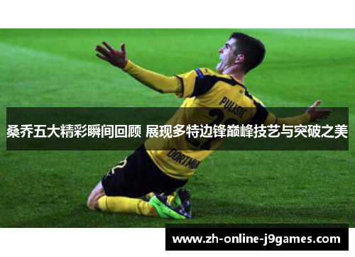 桑乔五大精彩瞬间回顾 展现多特边锋巅峰技艺与突破之美