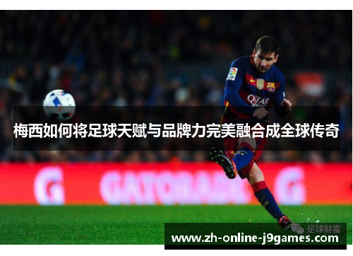 梅西如何将足球天赋与品牌力完美融合成全球传奇