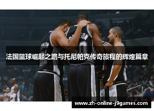 法国篮球崛起之路与托尼帕克传奇旅程的辉煌篇章