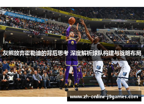 灰熊放弃霍勒迪的背后思考 深度解析球队构建与战略布局 灰熊放弃霍勒迪的背后思考 深度解析球队构建与战略布局