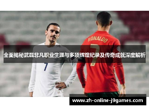 全面揭秘武磊非凡职业生涯与多项辉煌纪录及传奇成就深度解析