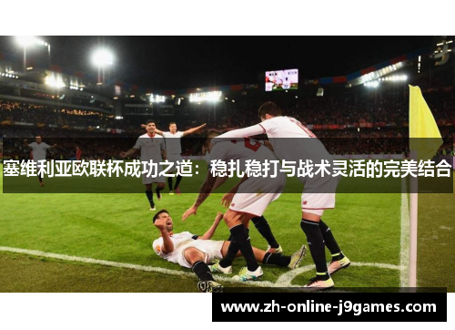塞维利亚欧联杯成功之道:稳扎稳打与战术灵活的完美结合 塞维利亚欧联杯成功之道:稳扎稳打与战术灵活的完美结合
