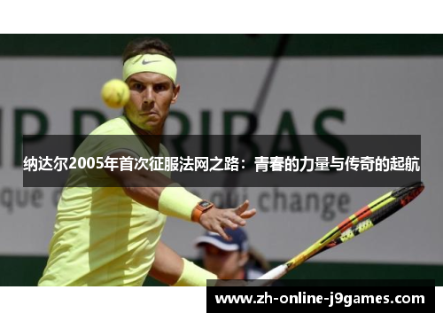 纳达尔2005年首次征服法网之路:青春的力量与传奇的起航 纳达尔2005年首次征服法网之路:青春的力量与传奇的起航