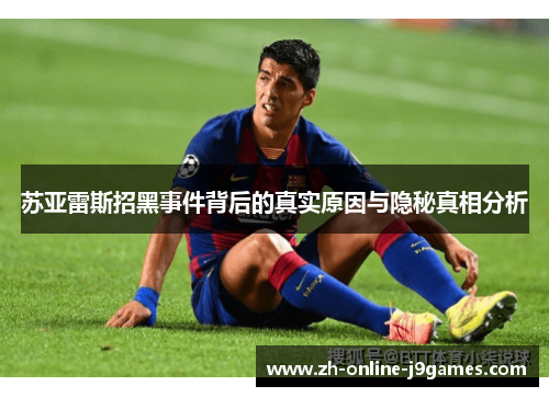 苏亚雷斯招黑事件背后的真实原因与隐秘真相分析 苏亚雷斯招黑事件背后的真实原因与隐秘真相分析