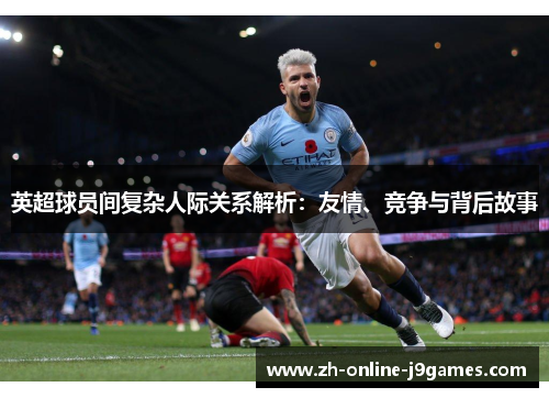 英超球员间复杂人际关系解析：友情、竞争与背后故事