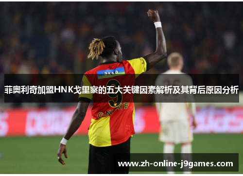 菲奥利奇加盟HNK戈里察的五大关键因素解析及其背后原因分析 菲奥利奇加盟HNK戈里察的五大关键因素解析及其背后原因分析