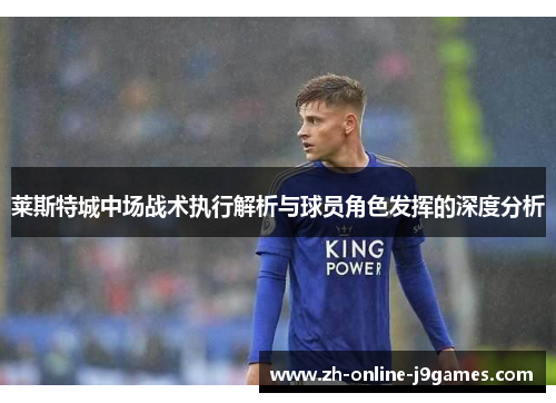 莱斯特城中场战术执行解析与球员角色发挥的深度分析 莱斯特城中场战术执行解析与球员角色发挥的深度分析
