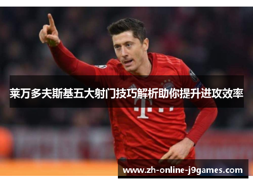 莱万多夫斯基五大射门技巧解析助你提升进攻效率