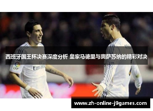 西班牙国王杯决赛深度分析 皇家马德里与奥萨苏纳的精彩对决 西班牙国王杯决赛深度分析 皇家马德里与奥萨苏纳的精彩对决
