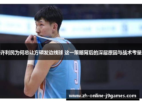 许利民为何总让方硕发边线球 这一策略背后的深层原因与战术考量