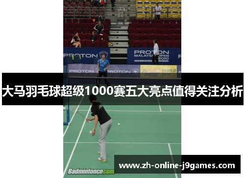 大马羽毛球超级1000赛五大亮点值得关注分析