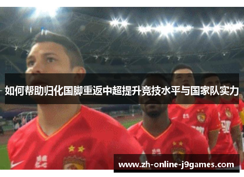 如何帮助归化国脚重返中超提升竞技水平与国家队实力 如何帮助归化国脚重返中超提升竞技水平与国家队实力