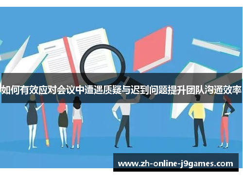 如何有效应对会议中遭遇质疑与迟到问题提升团队沟通效率 如何有效应对会议中遭遇质疑与迟到问题提升团队沟通效率