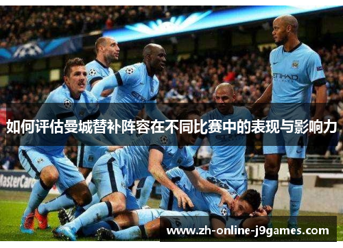 如何评估曼城替补阵容在不同比赛中的表现与影响力 如何评估曼城替补阵容在不同比赛中的表现与影响力