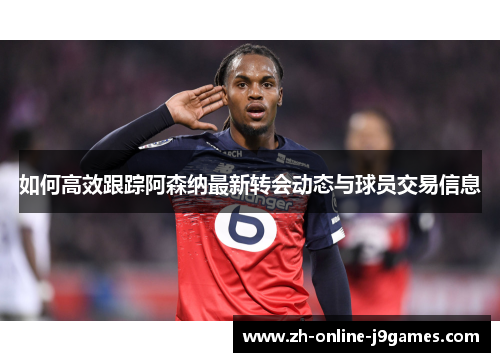如何高效跟踪阿森纳最新转会动态与球员交易信息 如何高效跟踪阿森纳最新转会动态与球员交易信息