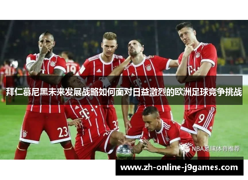 拜仁慕尼黑未来发展战略如何面对日益激烈的欧洲足球竞争挑战