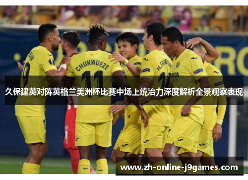 久保建英对阵英格兰美洲杯比赛中场上统治力深度解析全景观察表现
