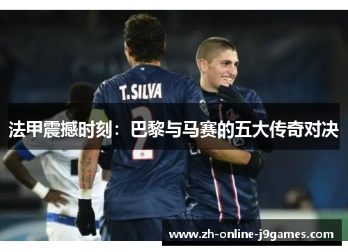 法甲震撼时刻：巴黎与马赛的五大传奇对决