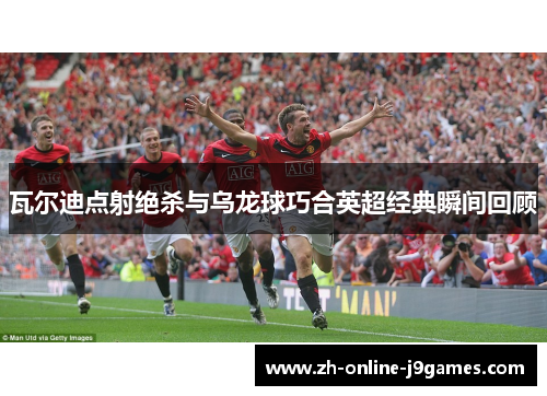 瓦尔迪点射绝杀与乌龙球巧合英超经典瞬间回顾