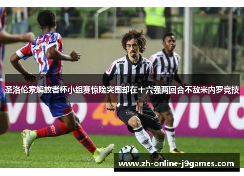 圣洛伦索解放者杯小组赛惊险突围却在十六强两回合不敌米内罗竞技